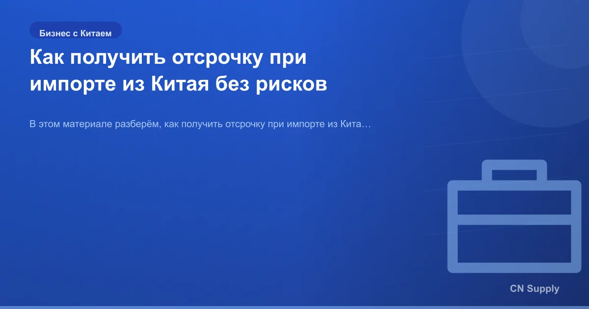 Как получить отсрочку при импорте из Китая без рисков