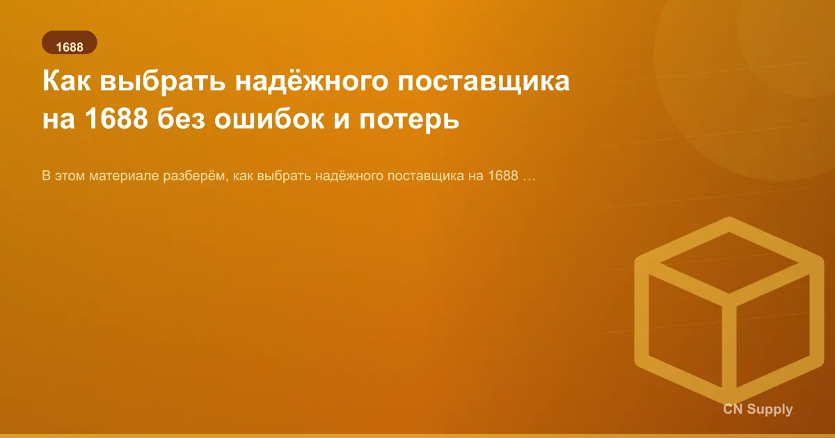 Как выбрать надёжного поставщика на 1688 без ошибок и потерь