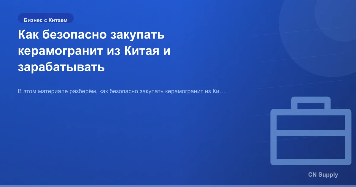 Как безопасно закупать керамогранит из Китая и зарабатывать