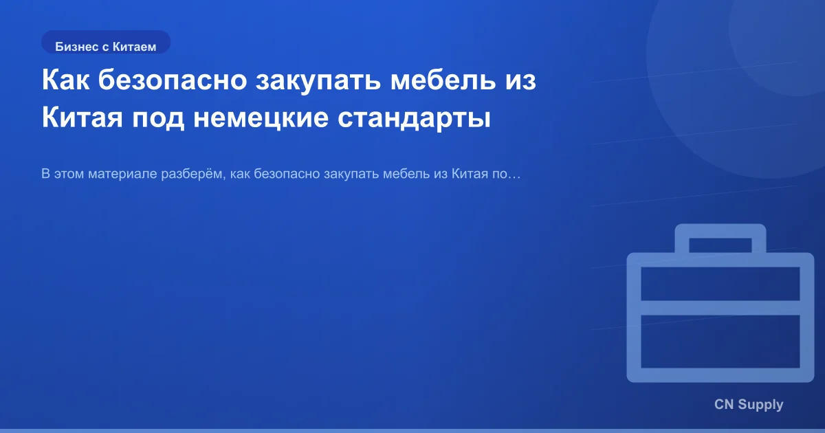 Как безопасно закупать мебель из Китая под немецкие стандарты