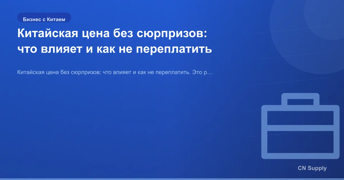 Китайская цена без сюрпризов: что влияет и как не переплатить