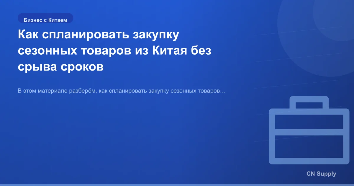 Как спланировать закупку сезонных товаров из Китая без срыва сроков