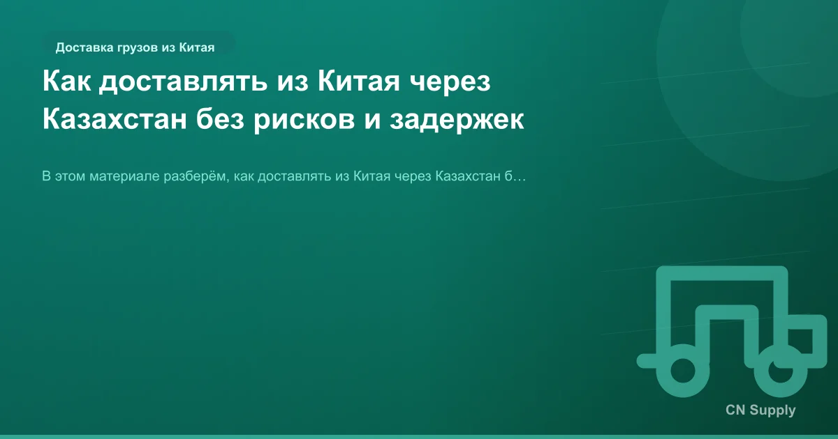 Как доставлять из Китая через Казахстан без рисков и задержек