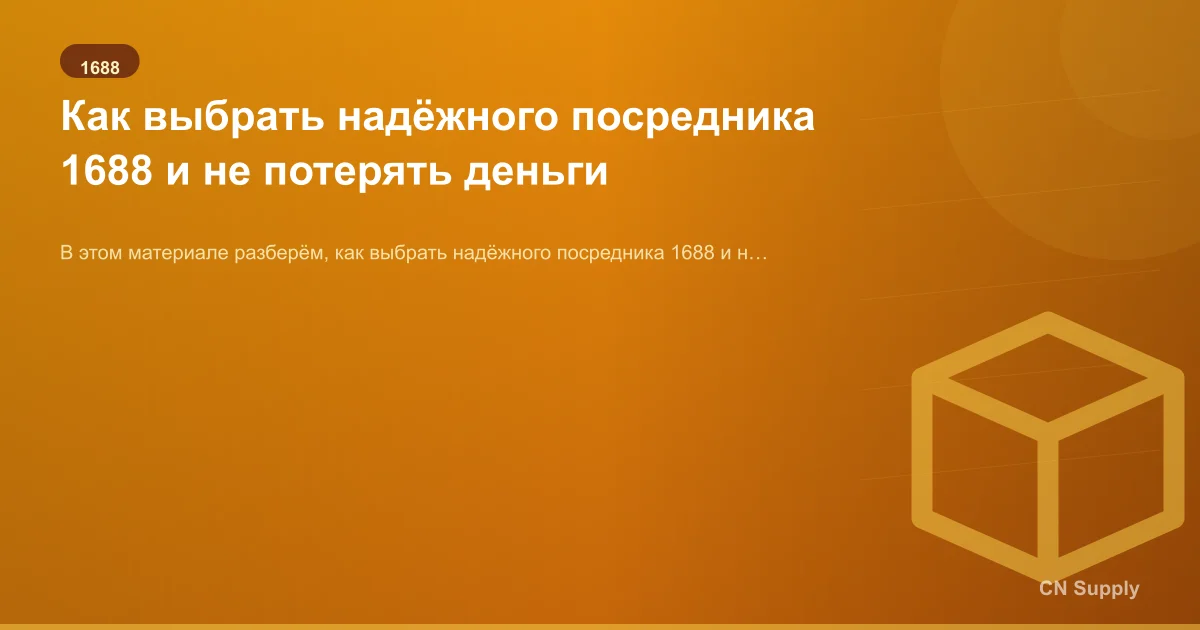 Как выбрать надёжного посредника 1688 и не потерять деньги