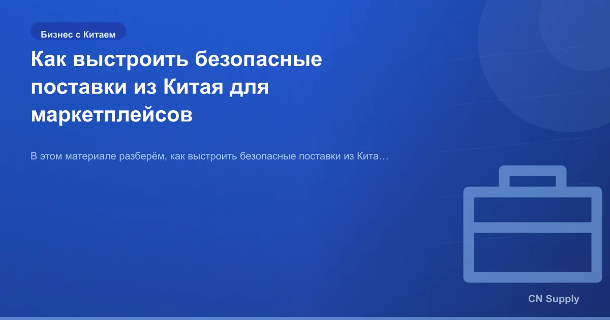 Как выстроить безопасные поставки из Китая для маркетплейсов