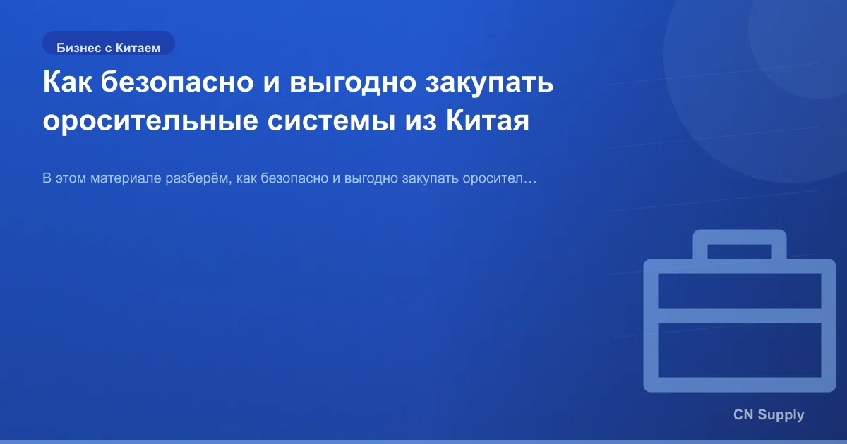 Как безопасно и выгодно закупать оросительные системы из Китая