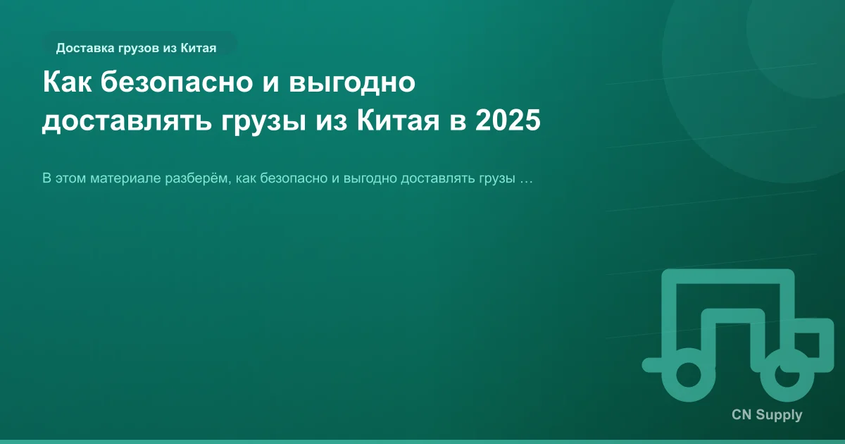 Как безопасно и выгодно доставлять грузы из Китая в 2025