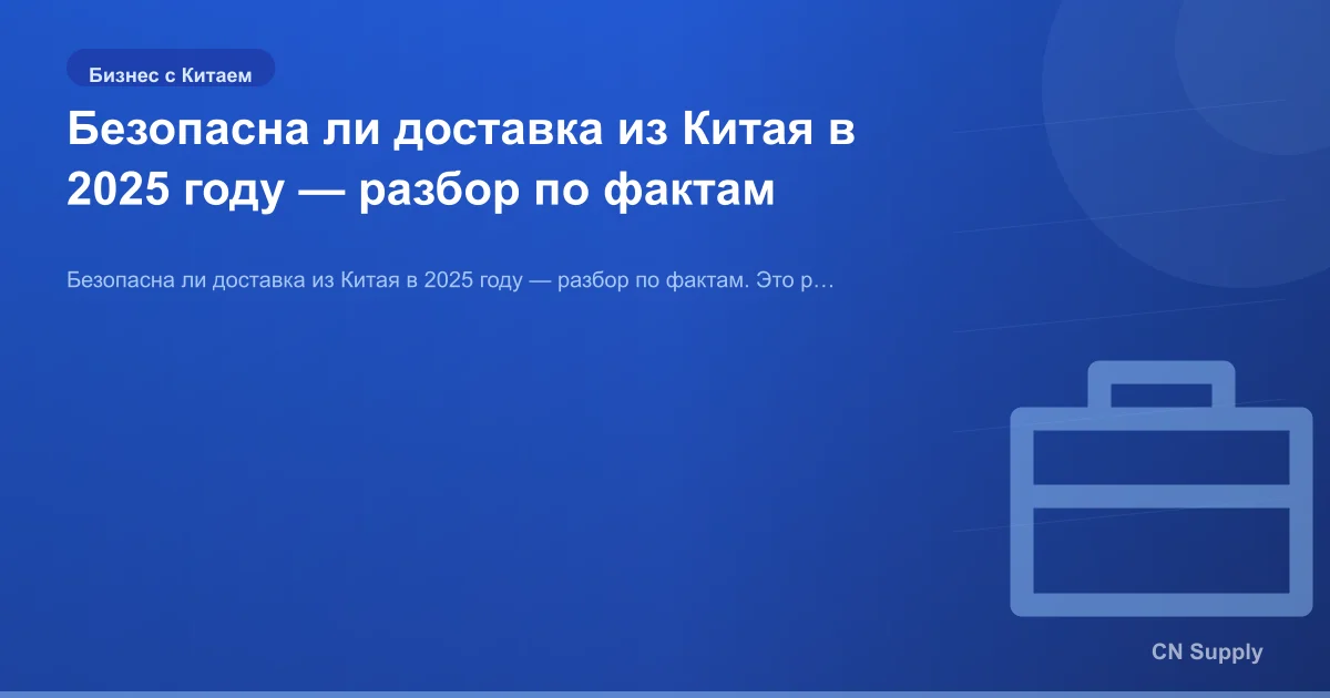 Безопасна ли доставка из Китая в 2025 году — разбор по фактам