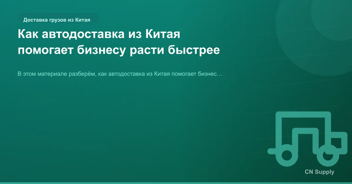 Как автодоставка из Китая помогает бизнесу расти быстрее