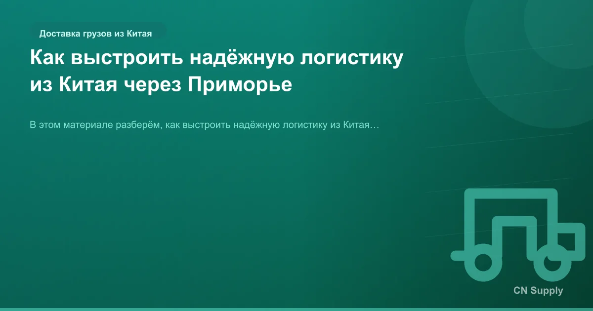 Как выстроить надёжную логистику из Китая через Приморье