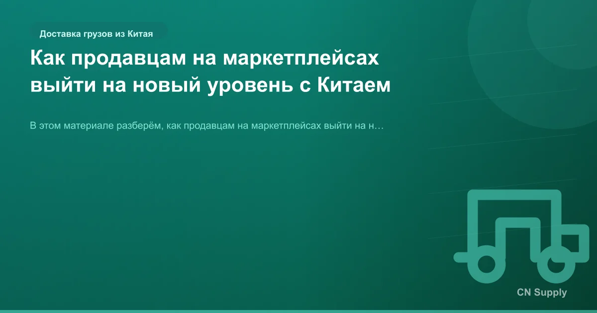 Как продавцам на маркетплейсах выйти на новый уровень с Китаем