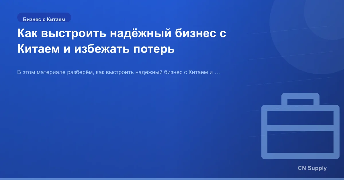 Как выстроить надёжный бизнес с Китаем и избежать потерь