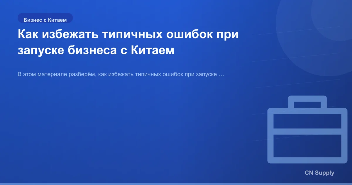 Как избежать типичных ошибок при запуске бизнеса с Китаем