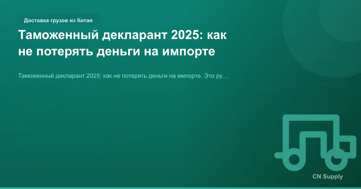 Таможенный декларант 2025: как не потерять деньги на импорте