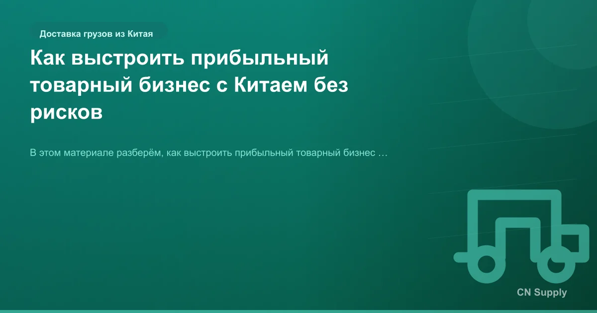 Как выстроить прибыльный товарный бизнес с Китаем без рисков