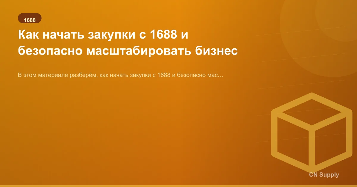 Как начать закупки с 1688 и безопасно масштабировать бизнес